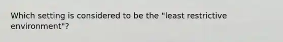 Which setting is considered to be the "least restrictive environment"?