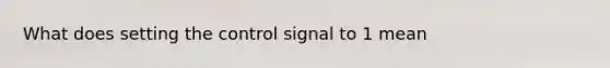 What does setting the control signal to 1 mean