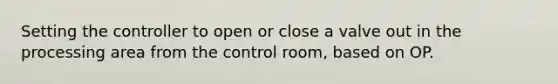 Setting the controller to open or close a valve out in the processing area from the control room, based on OP.