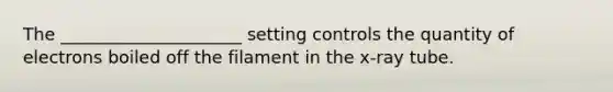 The _____________________ setting controls the quantity of electrons boiled off the filament in the x-ray tube.
