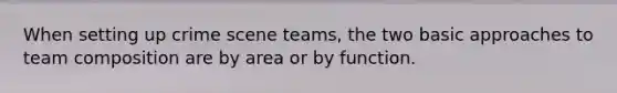 When setting up crime scene teams, the two basic approaches to team composition are by area or by function.