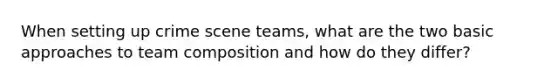 When setting up crime scene teams, what are the two basic approaches to team composition and how do they differ?