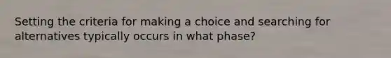 Setting the criteria for making a choice and searching for alternatives typically occurs in what phase?