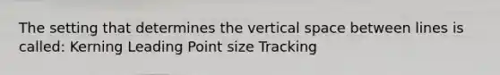 The setting that determines the vertical space between lines is called: Kerning Leading Point size Tracking