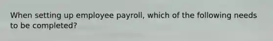 When setting up employee payroll, which of the following needs to be completed?