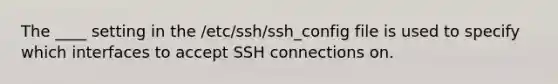 The ____ setting in the /etc/ssh/ssh_config file is used to specify which interfaces to accept SSH connections on.