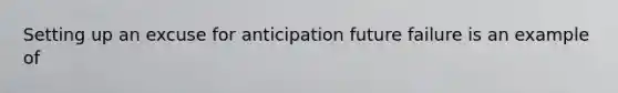 Setting up an excuse for anticipation future failure is an example of