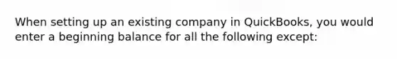 When setting up an existing company in QuickBooks, you would enter a beginning balance for all the following except: