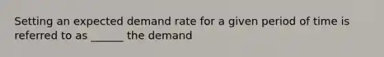 Setting an expected demand rate for a given period of time is referred to as ______ the demand