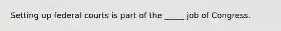 Setting up federal courts is part of the _____ job of Congress.