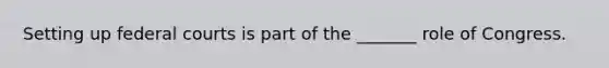 Setting up federal courts is part of the _______ role of Congress.