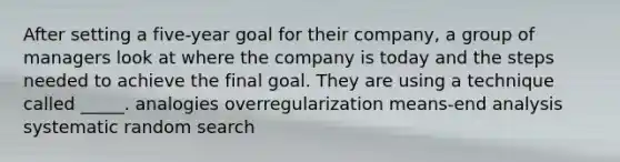 After setting a five-year goal for their company, a group of managers look at where the company is today and the steps needed to achieve the final goal. They are using a technique called _____.​ ​analogies ​overregularization ​means-end analysis ​systematic random search