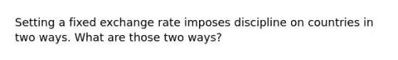 Setting a fixed exchange rate imposes discipline on countries in two ways. What are those two ways?