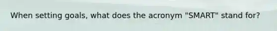 When setting goals, what does the acronym "SMART" stand for?
