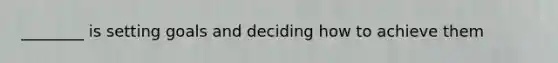 ________ is setting goals and deciding how to achieve them