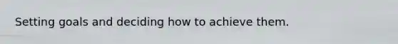 Setting goals and deciding how to achieve them.