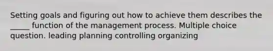 Setting goals and figuring out how to achieve them describes the _____ function of the management process. Multiple choice question. leading planning controlling organizing