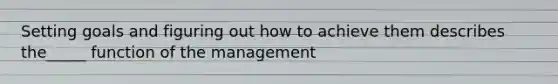 Setting goals and figuring out how to achieve them describes the_____ function of the management