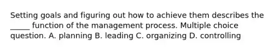 Setting goals and figuring out how to achieve them describes the _____ function of the management process. Multiple choice question. A. planning B. leading C. organizing D. controlling