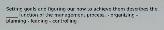 Setting goals and figuring our how to achieve them describes the _____ function of the management process. - organizing - planning - leading - controlling