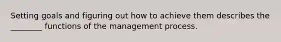 Setting goals and figuring out how to achieve them describes the ________ functions of the management process.