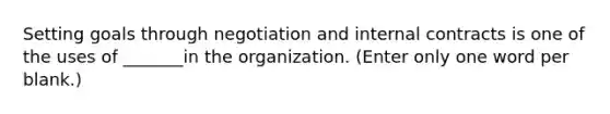 Setting goals through negotiation and internal contracts is one of the uses of _______in the organization. (Enter only one word per blank.)