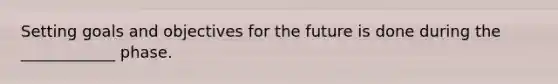Setting goals and objectives for the future is done during the ____________ phase.