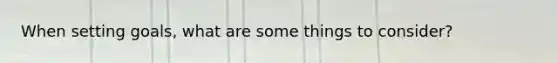 When setting goals, what are some things to consider?