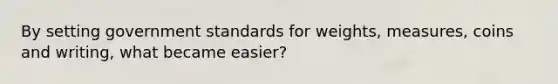 By setting government standards for weights, measures, coins and writing, what became easier?