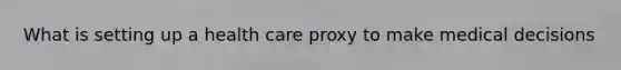 What is setting up a health care proxy to make medical decisions