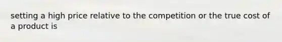 setting a high price relative to the competition or the true cost of a product is