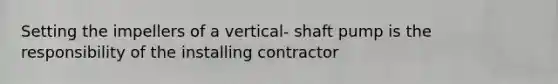 Setting the impellers of a vertical- shaft pump is the responsibility of the installing contractor