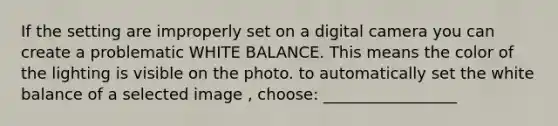 If the setting are improperly set on a digital camera you can create a problematic WHITE BALANCE. This means the color of the lighting is visible on the photo. to automatically set the white balance of a selected image , choose: _________________