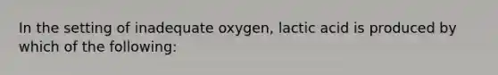 In the setting of inadequate oxygen, lactic acid is produced by which of the following: