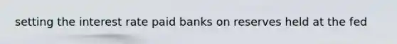 setting the interest rate paid banks on reserves held at the fed