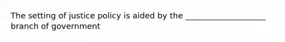 The setting of justice policy is aided by the ____________________ branch of government