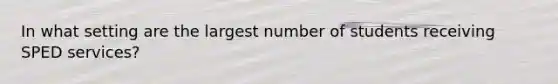 In what setting are the largest number of students receiving SPED services?
