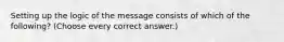 Setting up the logic of the message consists of which of the following? (Choose every correct answer.)