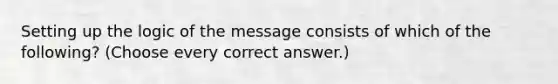 Setting up the logic of the message consists of which of the following? (Choose every correct answer.)