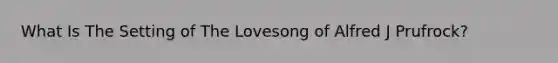 What Is The Setting of The Lovesong of Alfred J Prufrock?