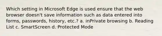 Which setting in Microsoft Edge is used ensure that the web browser doesn't save information such as data entered into forms, passwords, history, etc.? a. inPrivate browsing b. Reading List c. SmartScreen d. Protected Mode