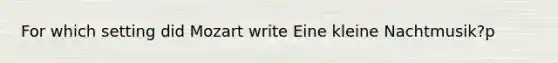 For which setting did Mozart write Eine kleine Nachtmusik?p