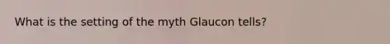 What is the setting of the myth Glaucon tells?