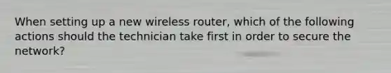 When setting up a new wireless router, which of the following actions should the technician take first in order to secure the network?