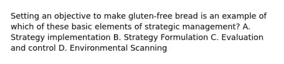 Setting an objective to make gluten-free bread is an example of which of these basic elements of strategic management? A. Strategy implementation B. Strategy Formulation C. Evaluation and control D. Environmental Scanning