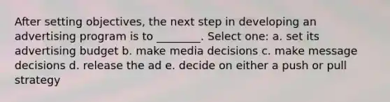 After setting objectives, the next step in developing an advertising program is to ________. Select one: a. set its advertising budget b. make media decisions c. make message decisions d. release the ad e. decide on either a push or pull strategy