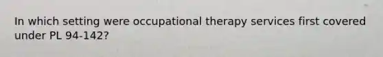 In which setting were occupational therapy services first covered under PL 94-142?