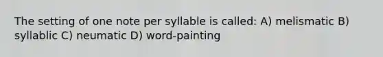 The setting of one note per syllable is called: A) melismatic B) syllablic C) neumatic D) word-painting