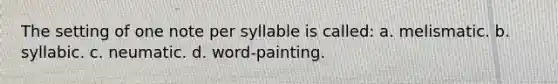 The setting of one note per syllable is called: a. melismatic. b. syllabic. c. neumatic. d. word-painting.