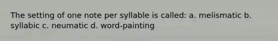 The setting of one note per syllable is called: a. melismatic b. syllabic c. neumatic d. word-painting